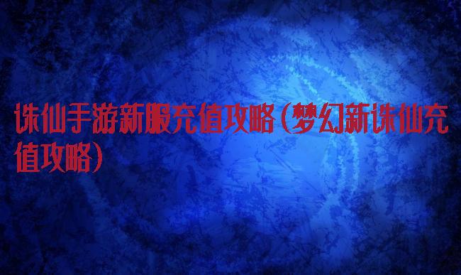 诛仙手游新服充值攻略(梦幻新诛仙充值攻略)