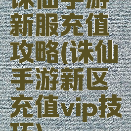 诛仙手游新服充值攻略(诛仙手游新区充值vip技巧)