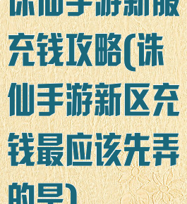 诛仙手游新服充钱攻略(诛仙手游新区充钱最应该先弄的是)