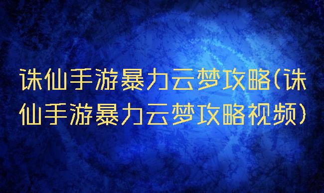 诛仙手游暴力云梦攻略(诛仙手游暴力云梦攻略视频)