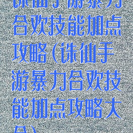 诛仙手游暴力合欢技能加点攻略(诛仙手游暴力合欢技能加点攻略大全)