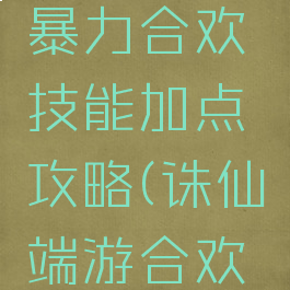 诛仙手游暴力合欢技能加点攻略(诛仙端游合欢加点)