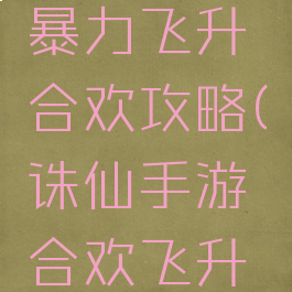 诛仙手游暴力飞升合欢攻略(诛仙手游合欢飞升封神)