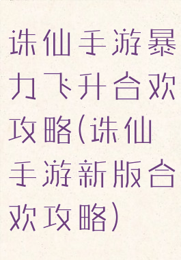 诛仙手游暴力飞升合欢攻略(诛仙手游新版合欢攻略)
