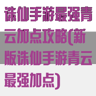 诛仙手游最强青云加点攻略(新版诛仙手游青云最强加点)