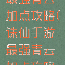 诛仙手游最强青云加点攻略(诛仙手游最强青云加点攻略视频)