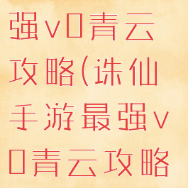 诛仙手游最强v0青云攻略(诛仙手游最强v0青云攻略视频)