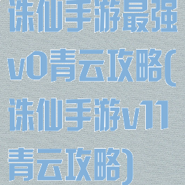 诛仙手游最强v0青云攻略(诛仙手游v11青云攻略)