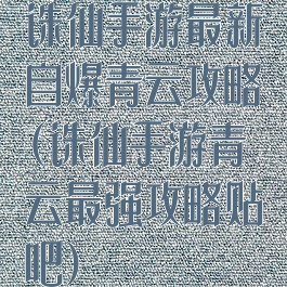 诛仙手游最新自爆青云攻略(诛仙手游青云最强攻略贴吧)