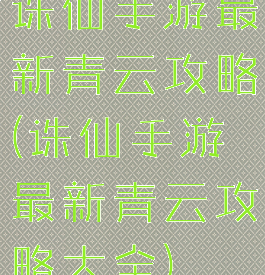 诛仙手游最新青云攻略(诛仙手游最新青云攻略大全)