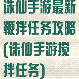 诛仙手游最新鞭拌任务攻略(诛仙手游搅拌任务)