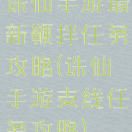 诛仙手游最新鞭拌任务攻略(诛仙手游支线任务攻略)