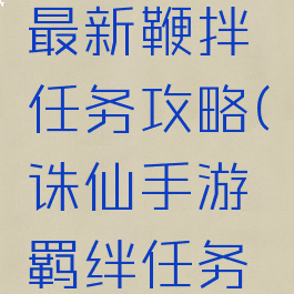 诛仙手游最新鞭拌任务攻略(诛仙手游羁绊任务攻略)