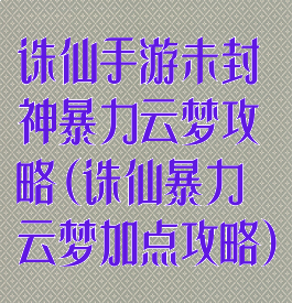 诛仙手游未封神暴力云梦攻略(诛仙暴力云梦加点攻略)