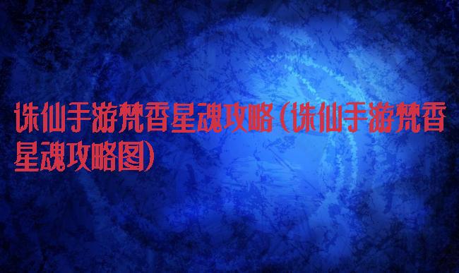 诛仙手游梵香星魂攻略(诛仙手游梵香星魂攻略图)