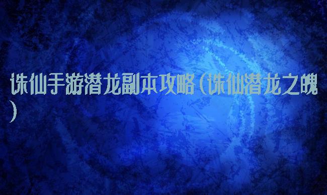 诛仙手游潜龙副本攻略(诛仙潜龙之魄)