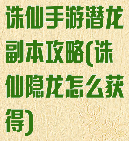 诛仙手游潜龙副本攻略(诛仙隐龙怎么获得)