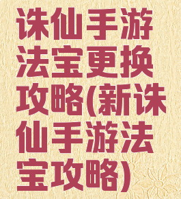 诛仙手游法宝更换攻略(新诛仙手游法宝攻略)