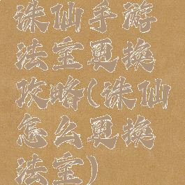 诛仙手游法宝更换攻略(诛仙怎么更换法宝)