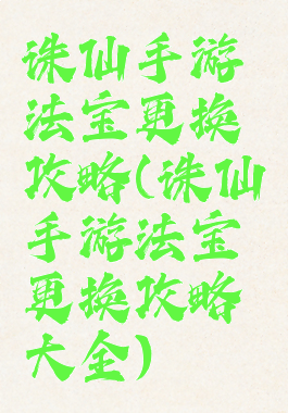 诛仙手游法宝更换攻略(诛仙手游法宝更换攻略大全)