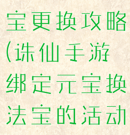 诛仙手游法宝更换攻略(诛仙手游绑定元宝换法宝的活动)