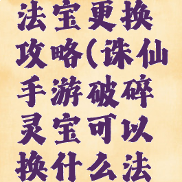 诛仙手游法宝更换攻略(诛仙手游破碎灵宝可以换什么法宝)