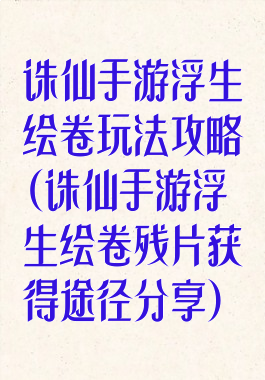 诛仙手游浮生绘卷玩法攻略(诛仙手游浮生绘卷残片获得途径分享)