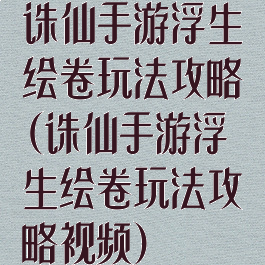 诛仙手游浮生绘卷玩法攻略(诛仙手游浮生绘卷玩法攻略视频)