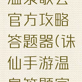 诛仙手游温泉歌会官方攻略答题器(诛仙手游温泉答题官网)