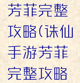 诛仙手游芳菲完整攻略(诛仙手游芳菲完整攻略大全)