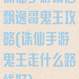 诛仙手游萧洒飘逸哥鬼王攻略(诛仙手游鬼王走什么路线好)
