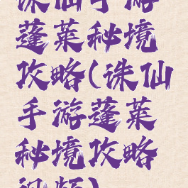 诛仙手游蓬莱秘境攻略(诛仙手游蓬莱秘境攻略视频)