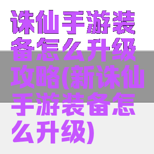 诛仙手游装备怎么升级攻略(新诛仙手游装备怎么升级)