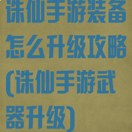诛仙手游装备怎么升级攻略(诛仙手游武器升级)