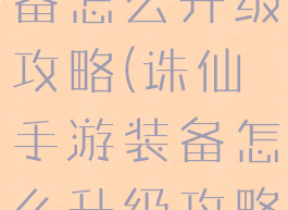 诛仙手游装备怎么升级攻略(诛仙手游装备怎么升级攻略大全)