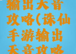 诛仙手游输出天音攻略(诛仙手游输出天音攻略最新)