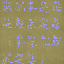 诛仙手游贴吧雕琢攻略(新诛仙雕琢攻略)