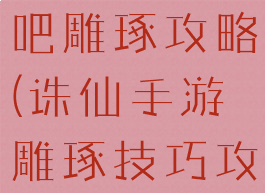 诛仙手游贴吧雕琢攻略(诛仙手游雕琢技巧攻略)