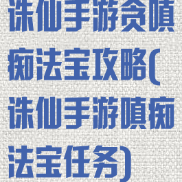 诛仙手游贪嗔痴法宝攻略(诛仙手游嗔痴法宝任务)