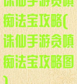 诛仙手游贪嗔痴法宝攻略(诛仙手游贪嗔痴法宝攻略图)