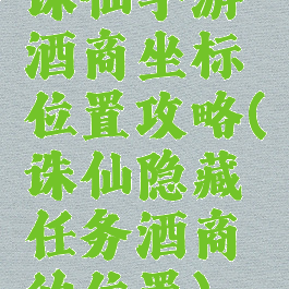 诛仙手游酒商坐标位置攻略(诛仙隐藏任务酒商的位置)