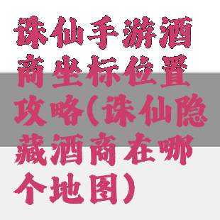 诛仙手游酒商坐标位置攻略(诛仙隐藏酒商在哪个地图)