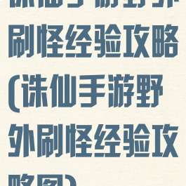 诛仙手游野外刷怪经验攻略(诛仙手游野外刷怪经验攻略图)