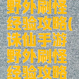 诛仙手游野外刷怪经验攻略(诛仙手游野外刷怪经验攻略大全)