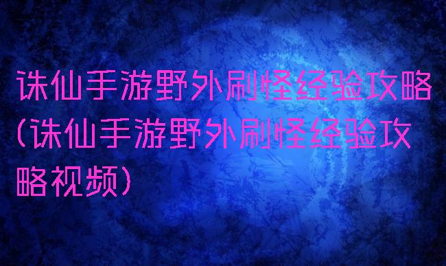 诛仙手游野外刷怪经验攻略(诛仙手游野外刷怪经验攻略视频)
