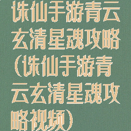 诛仙手游青云玄清星魂攻略(诛仙手游青云玄清星魂攻略视频)