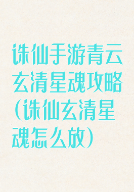 诛仙手游青云玄清星魂攻略(诛仙玄清星魂怎么放)