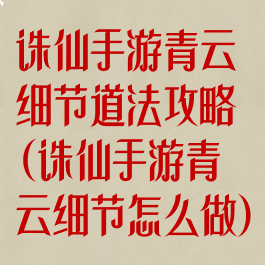 诛仙手游青云细节道法攻略(诛仙手游青云细节怎么做)