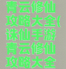 诛仙手游青云修仙攻略大全(诛仙手游青云修仙攻略大全最新)