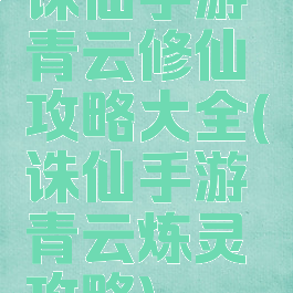 诛仙手游青云修仙攻略大全(诛仙手游青云炼灵攻略)